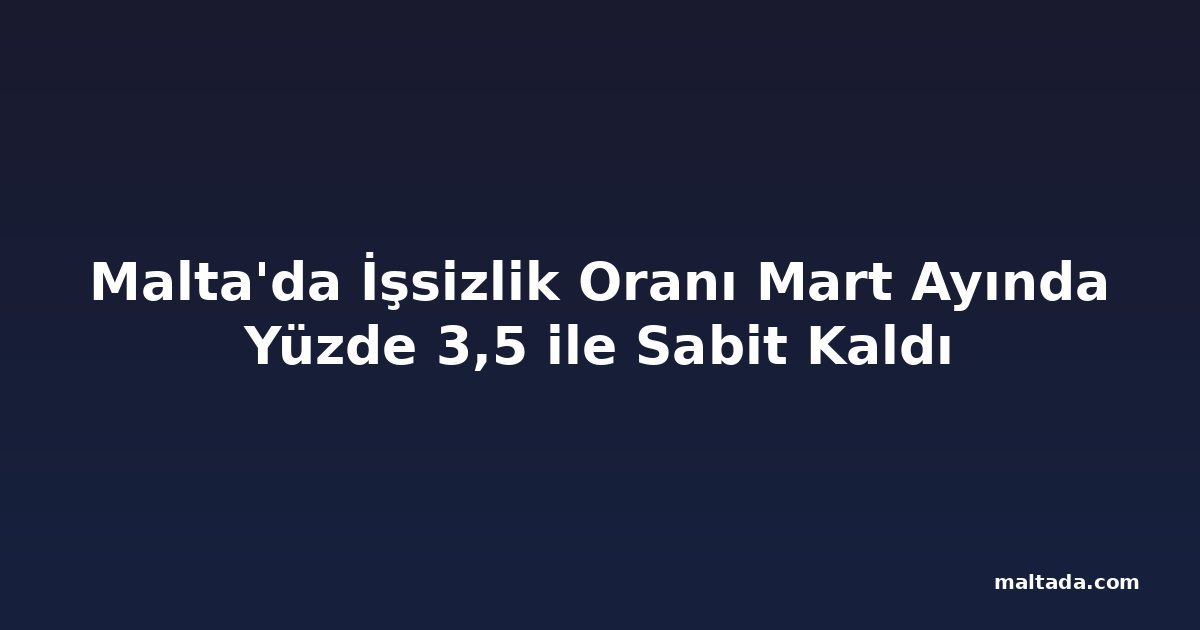 Malta'da İşsizlik Oranı Mart Ayında Yüzde 3,5 ile Sabit Kaldı