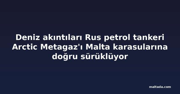 Deniz akıntıları Rus petrol tankeri Arctic Metagaz'ı Malta karasularına doğru sürüklüyor