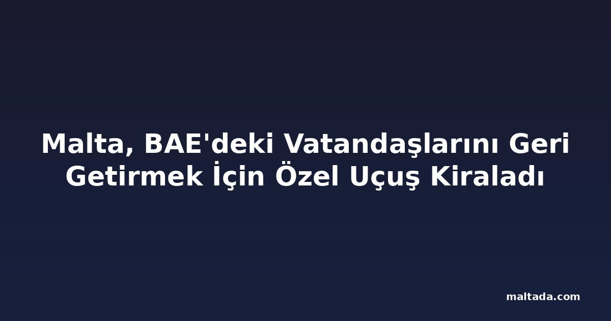 Malta, BAE'deki Vatandaşlarını Geri Getirmek İçin Özel Uçuş Kiraladı
