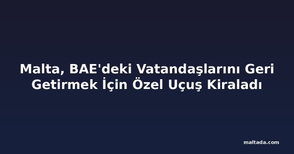 Malta, BAE'deki Vatandaşlarını Geri Getirmek İçin Özel Uçuş Kiraladı