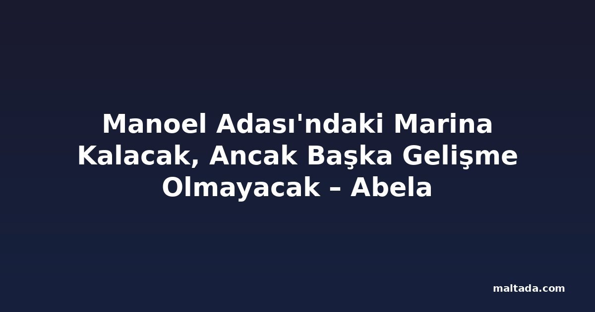 Manoel Adası'ndaki Marina Kalacak, Ancak Başka Gelişme Olmayacak – Abela