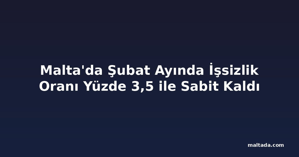 Malta'da Şubat Ayında İşsizlik Oranı Yüzde 3,5 ile Sabit Kaldı