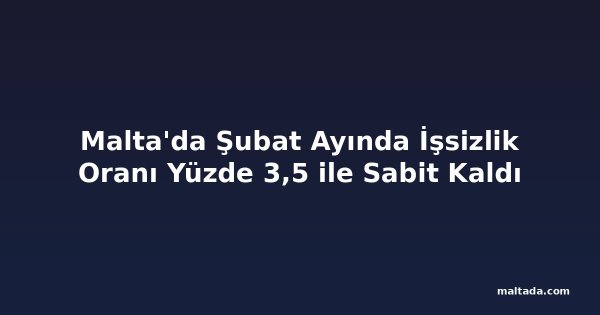 Malta'da Şubat Ayında İşsizlik Oranı Yüzde 3,5 ile Sabit Kaldı