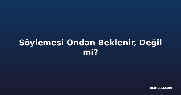 Söylemesi Ondan Beklenir, Değil mi?