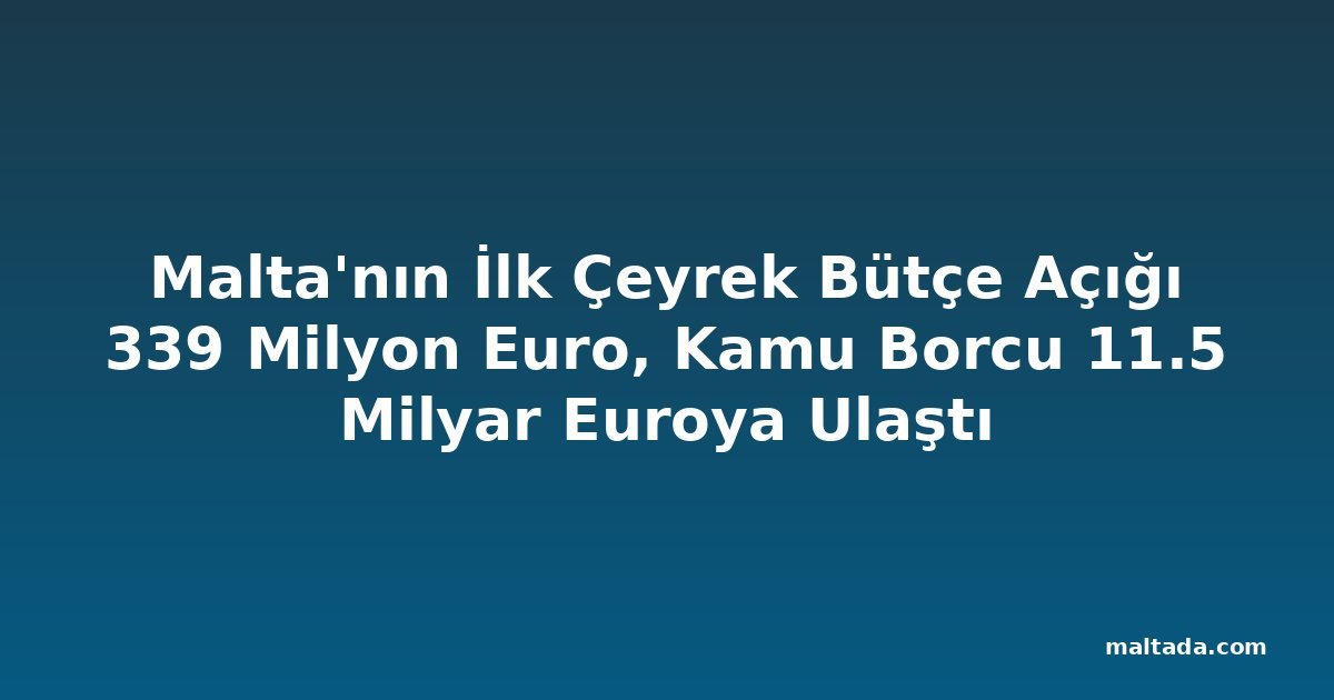 Malta'nın İlk Çeyrek Bütçe Açığı 339 Milyon Euro, Kamu Borcu 11.5 Milyar Euroya Ulaştı
