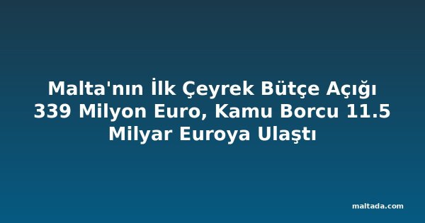 Malta'nın İlk Çeyrek Bütçe Açığı 339 Milyon Euro, Kamu Borcu 11.5 Milyar Euroya Ulaştı