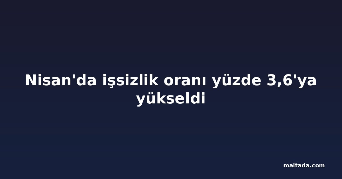 Nisan'da işsizlik oranı yüzde 3,6'ya yükseldi