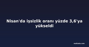 Nisan'da işsizlik oranı yüzde 3,6'ya yükseldi