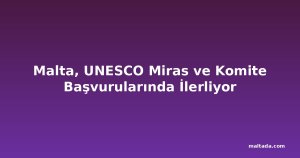 Malta, UNESCO Miras ve Komite Başvurularında İlerliyor