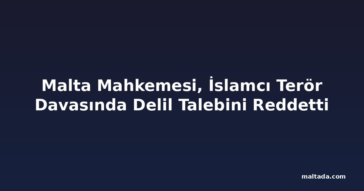 Malta Mahkemesi, İslamcı Terör Davasında Delil Talebini Reddetti