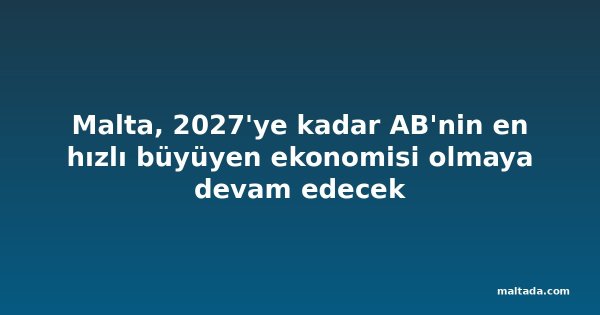 Malta, 2027'ye kadar AB'nin en hızlı büyüyen ekonomisi olmaya devam edecek