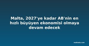 Malta, 2027'ye kadar AB'nin en hızlı büyüyen ekonomisi olmaya devam edecek