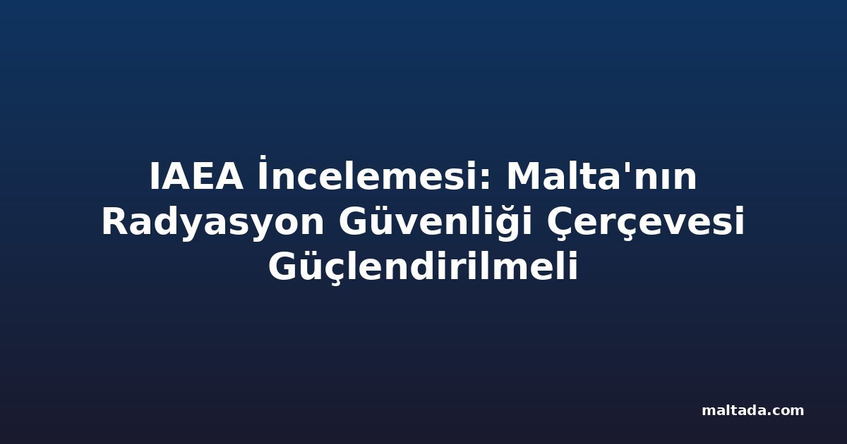 IAEA İncelemesi: Malta'nın Radyasyon Güvenliği Çerçevesi Güçlendirilmeli