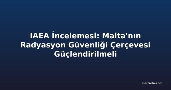 IAEA İncelemesi: Malta'nın Radyasyon Güvenliği Çerçevesi Güçlendirilmeli