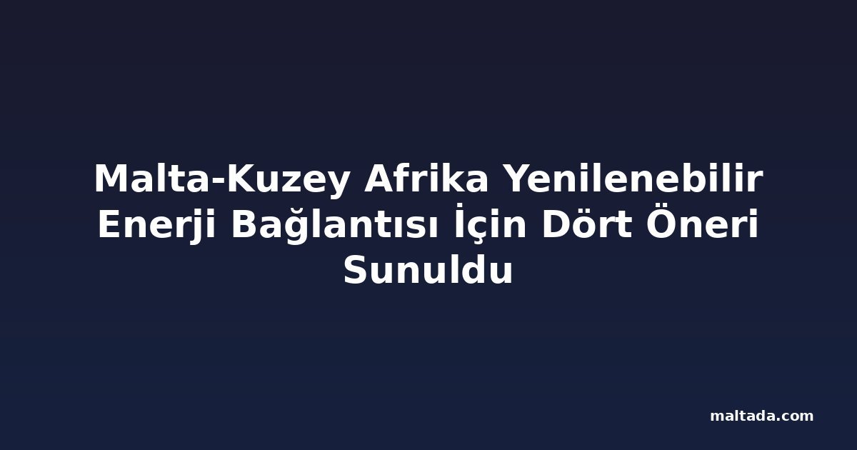 Malta-Kuzey Afrika Yenilenebilir Enerji Bağlantısı İçin Dört Öneri Sunuldu
