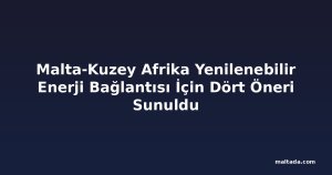 Malta-Kuzey Afrika Yenilenebilir Enerji Bağlantısı İçin Dört Öneri Sunuldu