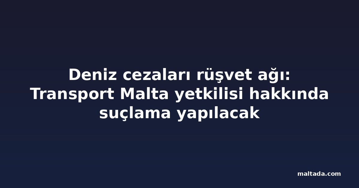 Deniz cezaları rüşvet ağı: Transport Malta yetkilisi hakkında suçlama yapılacak