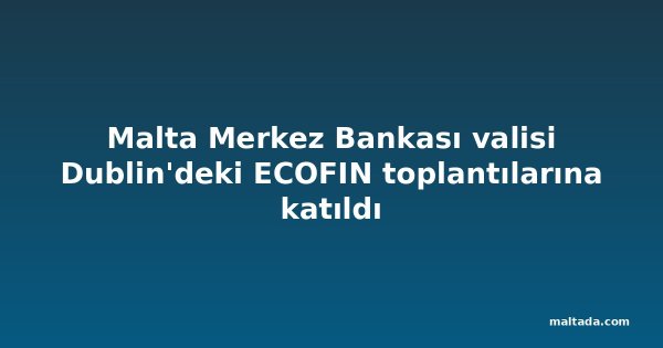 Malta Merkez Bankası valisi Dublin'deki ECOFIN toplantılarına katıldı