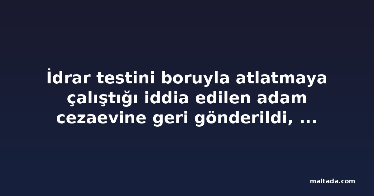 İdrar testini boruyla atlatmaya çalıştığı iddia edilen adam cezaevine geri gönderildi, tahliye talebi reddedildi