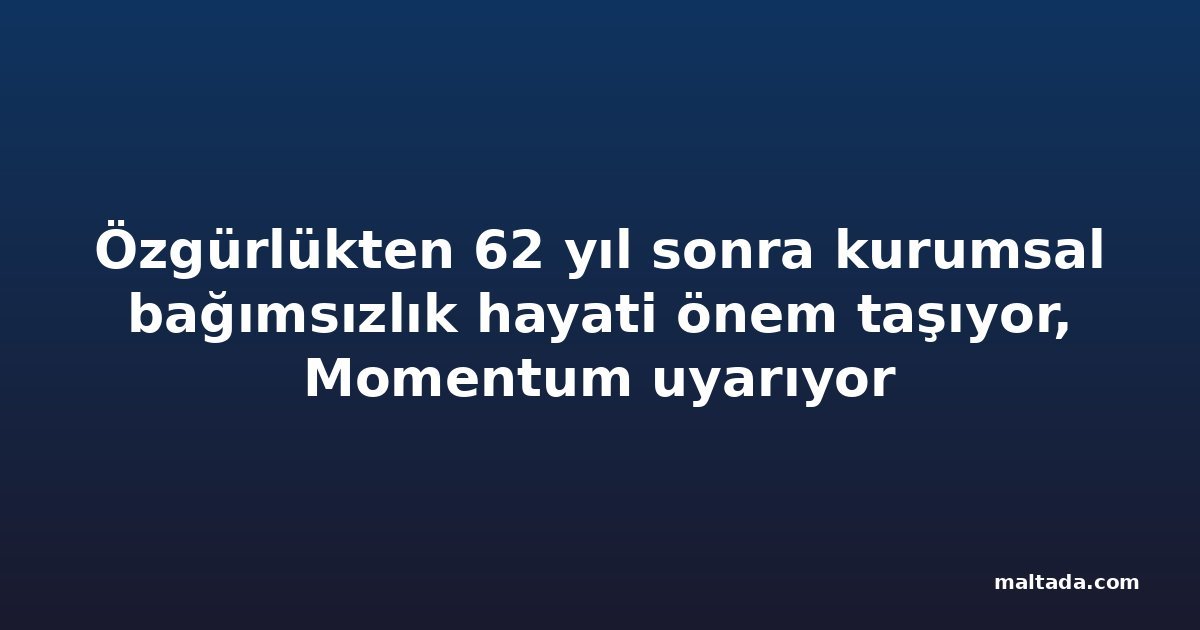 Özgürlükten 62 yıl sonra kurumsal bağımsızlık hayati önem taşıyor, Momentum uyarıyor