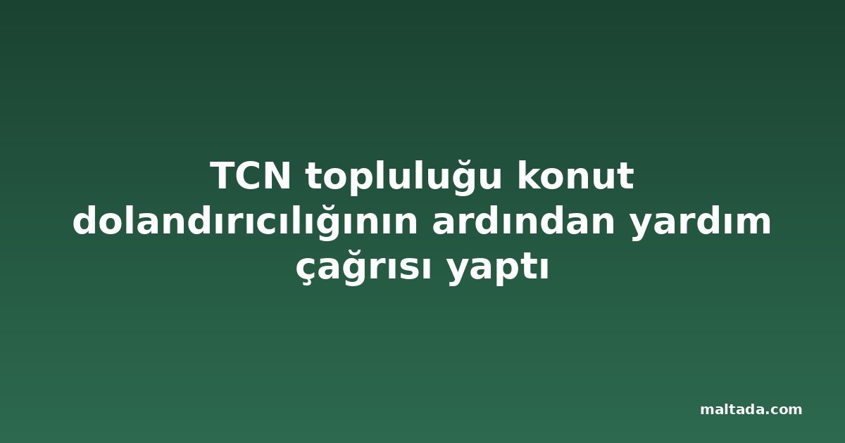 TCN topluluğu konut dolandırıcılığının ardından yardım çağrısı yaptı