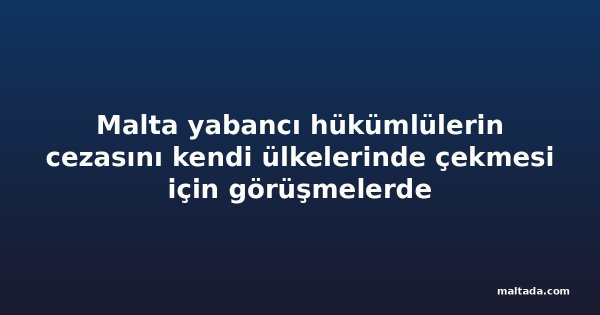 Malta yabancı hükümlülerin cezasını kendi ülkelerinde çekmesi için görüşmelerde