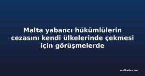 Malta yabancı hükümlülerin cezasını kendi ülkelerinde çekmesi için görüşmelerde
