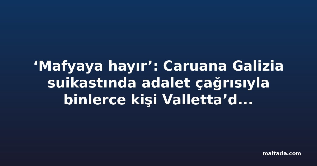 ‘Mafyaya hayır’: Caruana Galizia suikastında adalet çağrısıyla binlerce kişi Valletta’da yürüdü