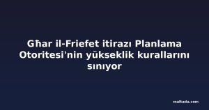 Għar il-Friefet itirazı Planlama Otoritesi'nin yükseklik kurallarını sınıyor