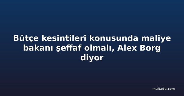 Bütçe kesintileri konusunda maliye bakanı şeffaf olmalı, Alex Borg diyor