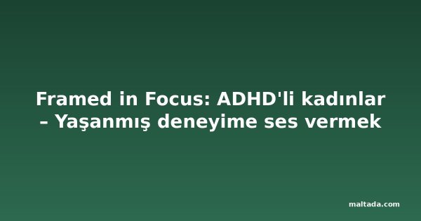 Framed in Focus: ADHD'li kadınlar – Yaşanmış deneyime ses vermek