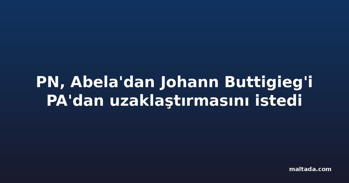 PN, Abela'dan Johann Buttigieg'i PA'dan uzaklaştırmasını istedi