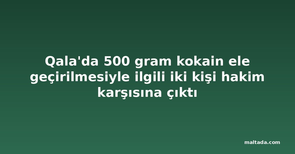 Qala'da 500 gram kokain ele geçirilmesiyle ilgili iki kişi hakim karşısına çıktı