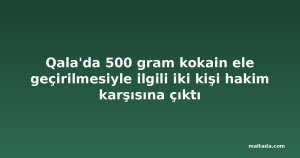 Qala'da 500 gram kokain ele geçirilmesiyle ilgili iki kişi hakim karşısına çıktı