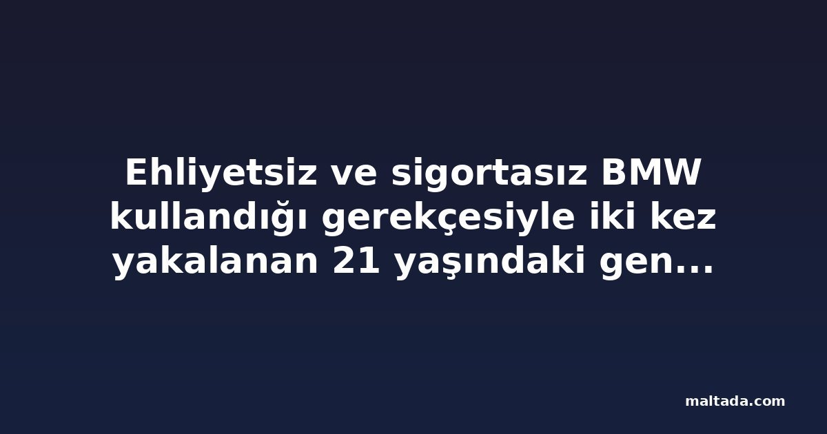 Ehliyetsiz ve sigortasız BMW kullandığı gerekçesiyle iki kez yakalanan 21 yaşındaki genç kefaletle serbest bırakıldı