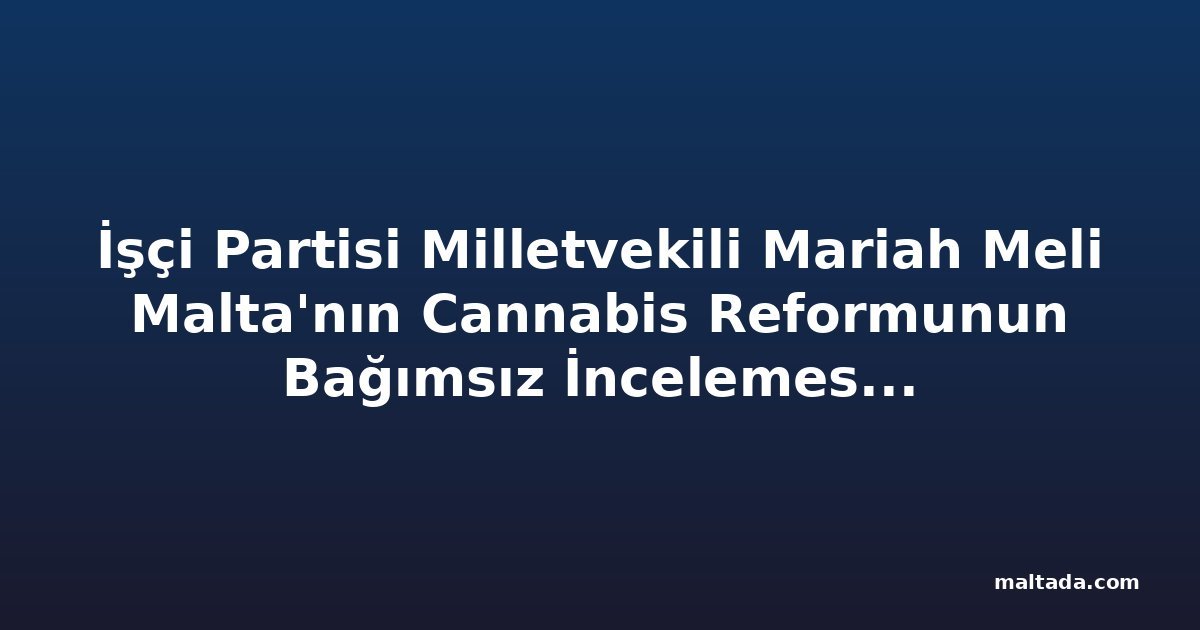 İşçi Partisi Milletvekili Mariah Meli Malta'nın Cannabis Reformunun Bağımsız İncelemesini İstedi