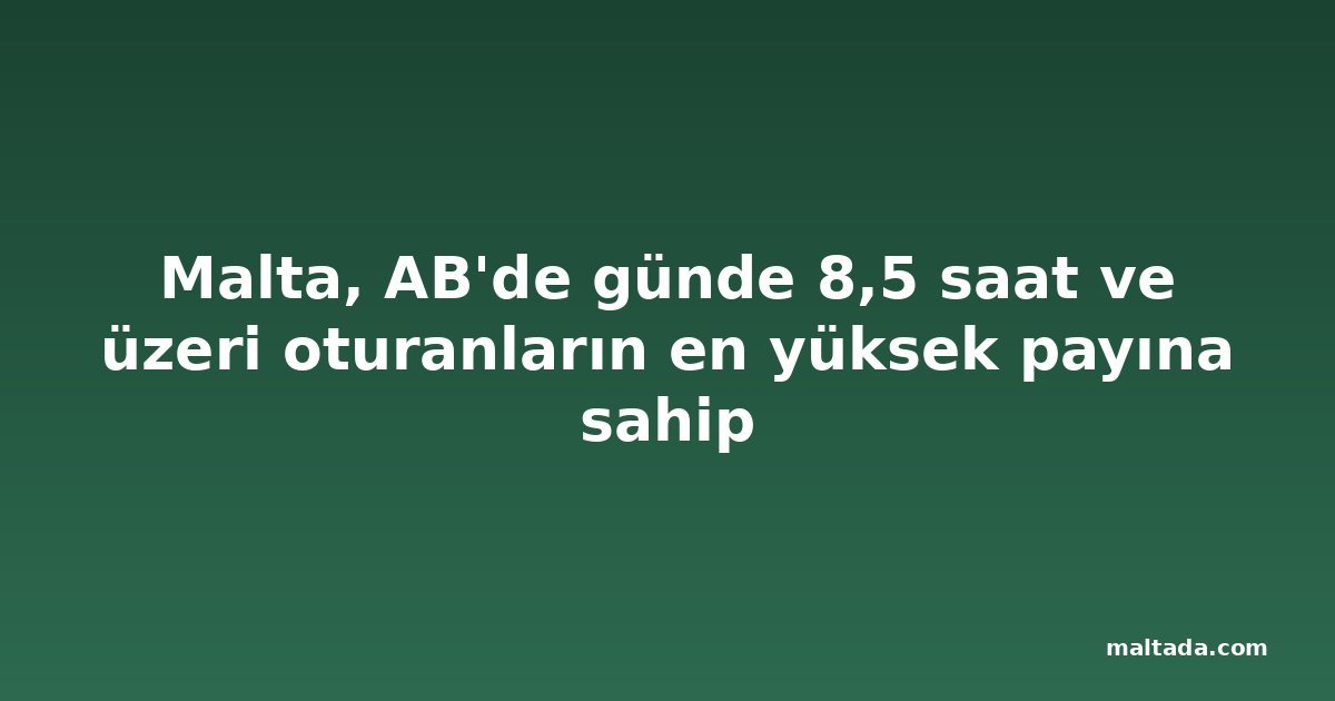 Malta, AB'de günde 8,5 saat ve üzeri oturanların en yüksek payına sahip