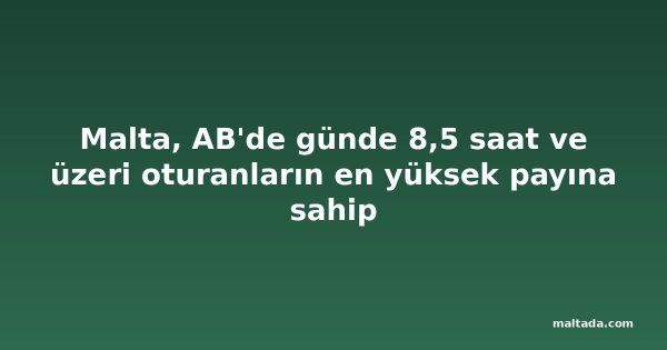 Malta, AB'de günde 8,5 saat ve üzeri oturanların en yüksek payına sahip