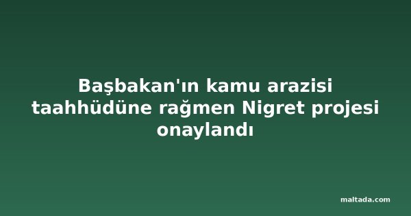 Başbakan'ın kamu arazisi taahhüdüne rağmen Nigret projesi onaylandı