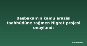 Başbakan'ın kamu arazisi taahhüdüne rağmen Nigret projesi onaylandı