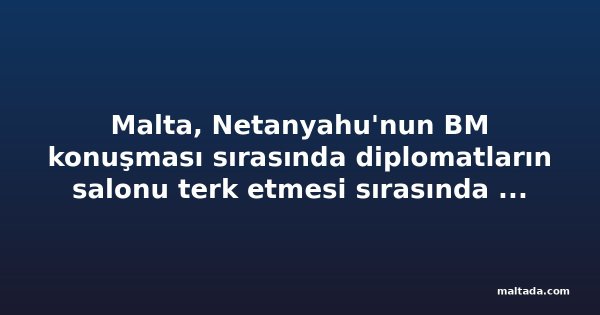 Malta, Netanyahu'nun BM konuşması sırasında diplomatların salonu terk etmesi sırasında Genel Kurul'da yoktu