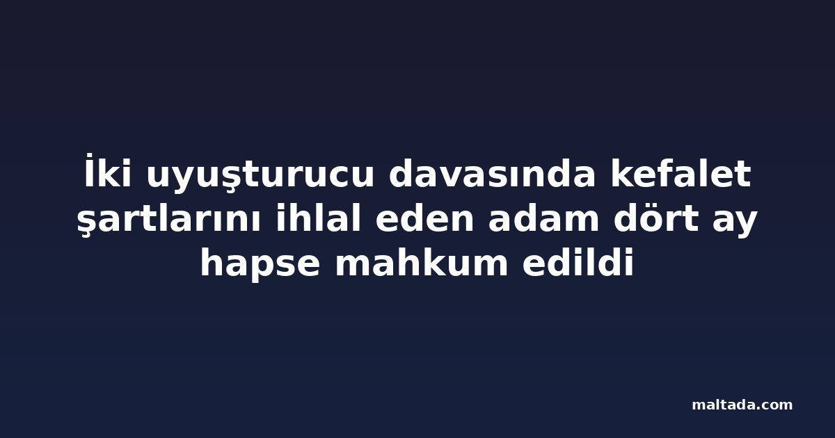 İki uyuşturucu davasında kefalet şartlarını ihlal eden adam dört ay hapse mahkum edildi