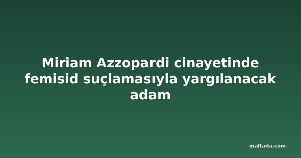 Miriam Azzopardi cinayetinde femisid suçlamasıyla yargılanacak adam