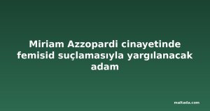 Miriam Azzopardi cinayetinde femisid suçlamasıyla yargılanacak adam