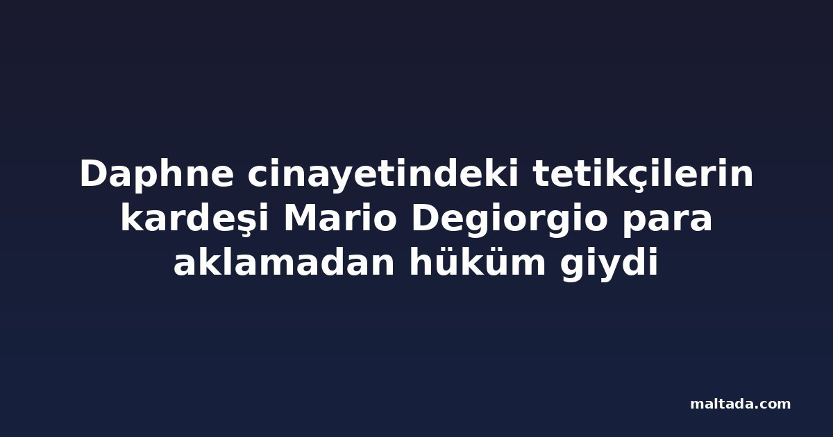 Daphne cinayetindeki tetikçilerin kardeşi Mario Degiorgio para aklamadan hüküm giydi