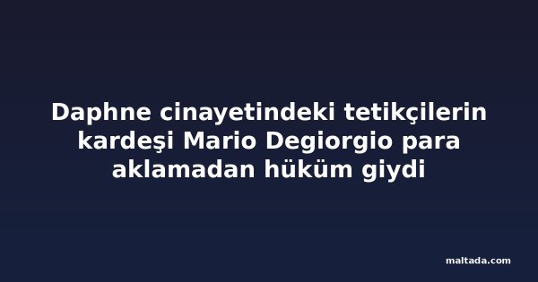 Daphne cinayetindeki tetikçilerin kardeşi Mario Degiorgio para aklamadan hüküm giydi