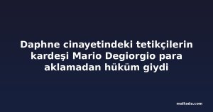 Daphne cinayetindeki tetikçilerin kardeşi Mario Degiorgio para aklamadan hüküm giydi