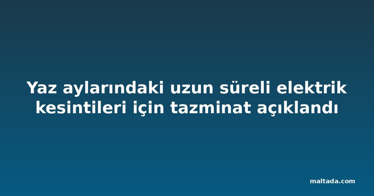 Yaz aylarındaki uzun süreli elektrik kesintileri için tazminat açıklandı