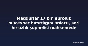 Mağdurlar 17 bin euroluk mücevher hırsızlığını anlattı, seri hırsızlık şüphelisi mahkemede