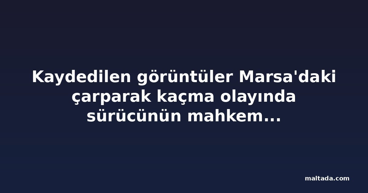 Kaydedilen görüntüler Marsa'daki çarparak kaçma olayında sürücünün mahkemeye çıkarılmasına yol açtı